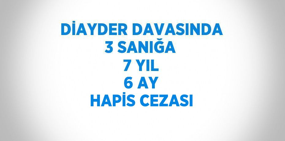 DİAYDER DAVASINDA 3 SANIĞA 7 YIL 6 AY HAPİS CEZASI