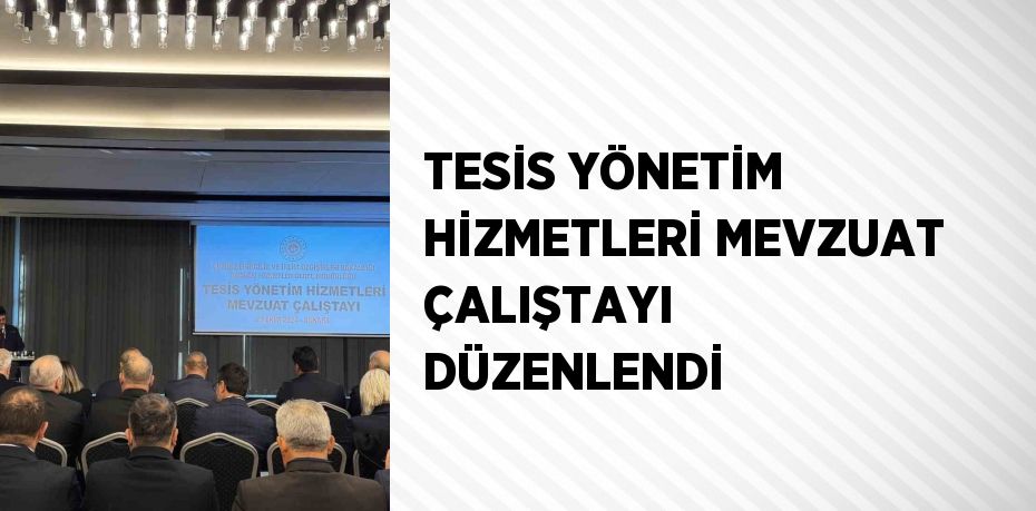 TESİS YÖNETİM HİZMETLERİ MEVZUAT ÇALIŞTAYI DÜZENLENDİ