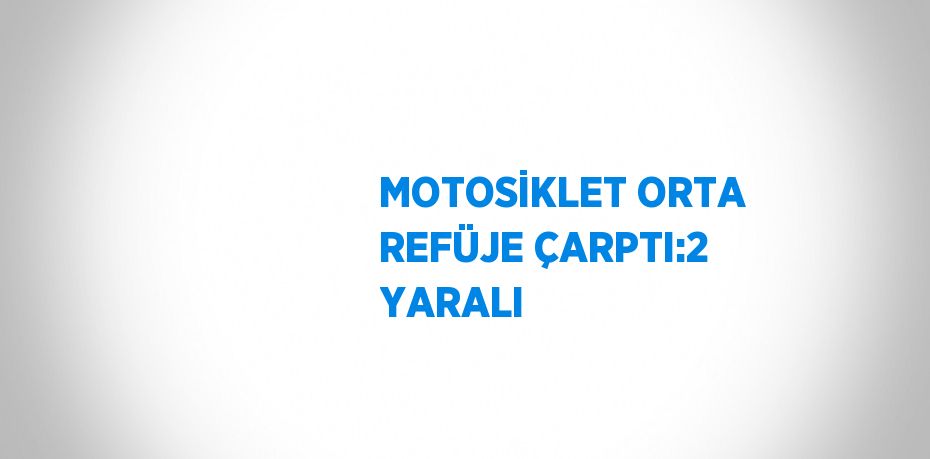 MOTOSİKLET ORTA REFÜJE ÇARPTI:2 YARALI