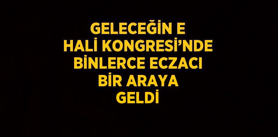 GELECEĞİN E HALİ KONGRESİ’NDE BİNLERCE ECZACI BİR ARAYA GELDİ