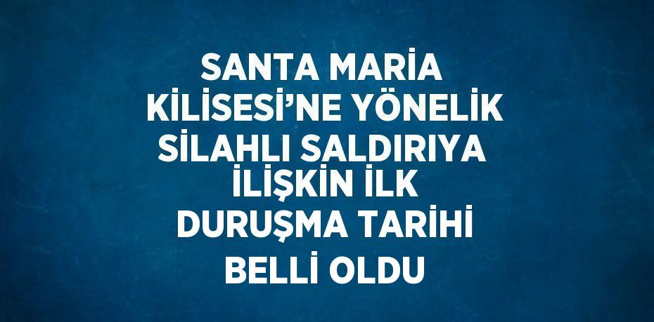 SANTA MARİA KİLİSESİ’NE YÖNELİK SİLAHLI SALDIRIYA İLİŞKİN İLK DURUŞMA TARİHİ BELLİ OLDU