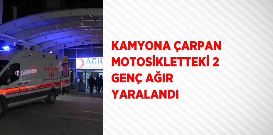 KAMYONA ÇARPAN MOTOSİKLETTEKİ 2 GENÇ AĞIR YARALANDI