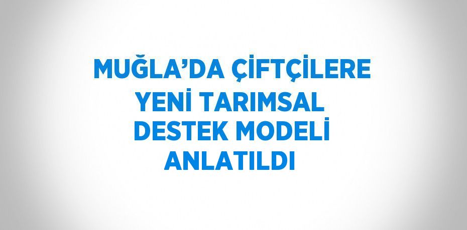 MUĞLA’DA ÇİFTÇİLERE YENİ TARIMSAL DESTEK MODELİ ANLATILDI