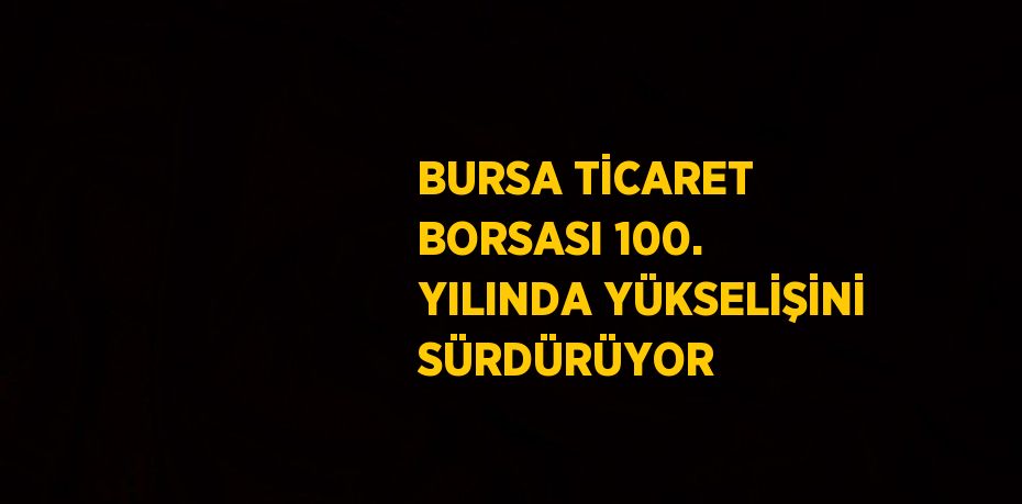 BURSA TİCARET BORSASI 100. YILINDA YÜKSELİŞİNİ SÜRDÜRÜYOR