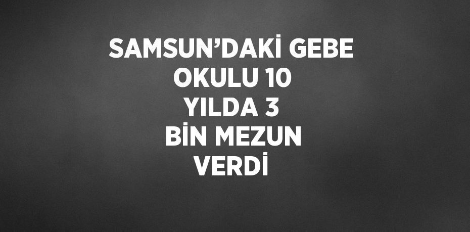 SAMSUN’DAKİ GEBE OKULU 10 YILDA 3 BİN MEZUN VERDİ