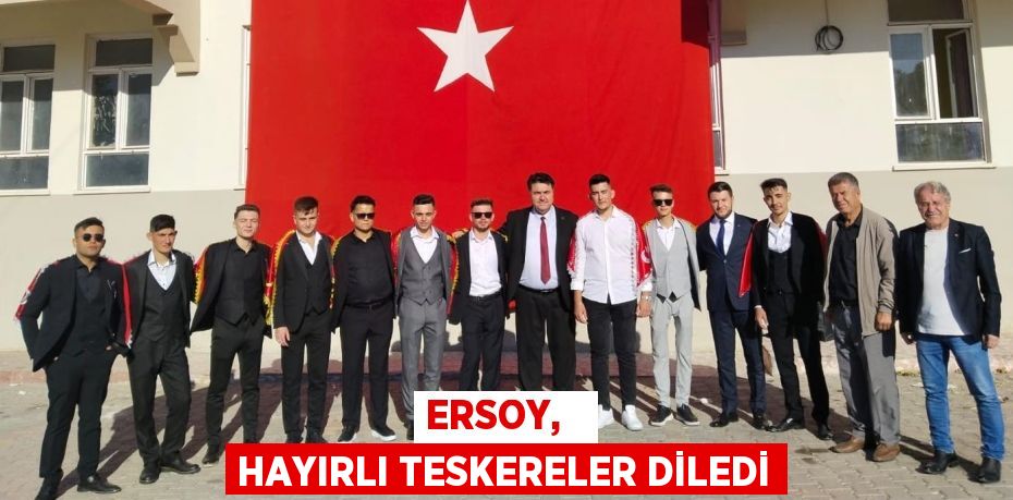 ERSOY,   HAYIRLI TESKERELER DİLEDİ