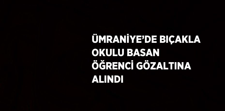 ÜMRANİYE’DE BIÇAKLA OKULU BASAN ÖĞRENCİ GÖZALTINA ALINDI