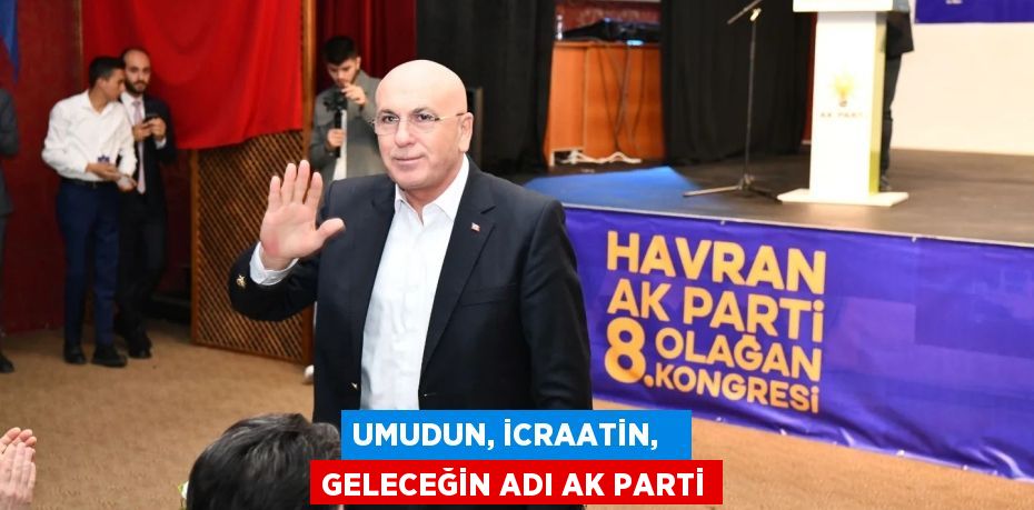 UMUDUN, İCRAATİN,   GELECEĞİN ADI AK PARTİ