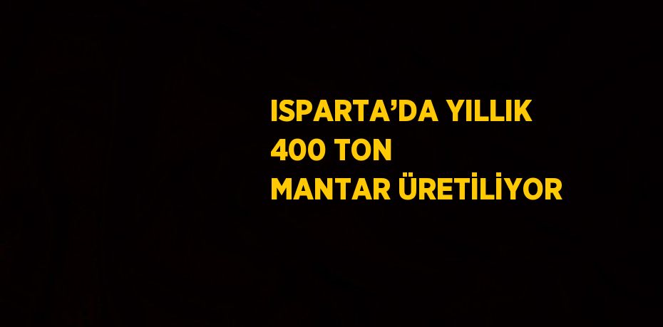 ISPARTA’DA YILLIK 400 TON MANTAR ÜRETİLİYOR