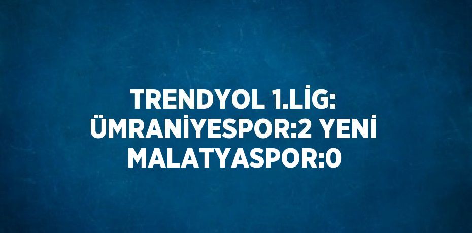 TRENDYOL 1.LİG: ÜMRANİYESPOR:2 YENİ MALATYASPOR:0