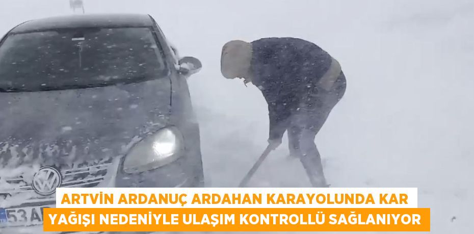 ARTVİN ARDANUÇ ARDAHAN KARAYOLUNDA KAR YAĞIŞI NEDENİYLE ULAŞIM KONTROLLÜ SAĞLANIYOR