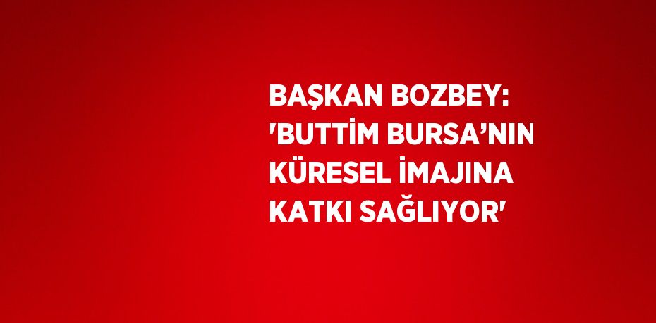 BAŞKAN BOZBEY: 'BUTTİM BURSA’NIN KÜRESEL İMAJINA KATKI SAĞLIYOR'