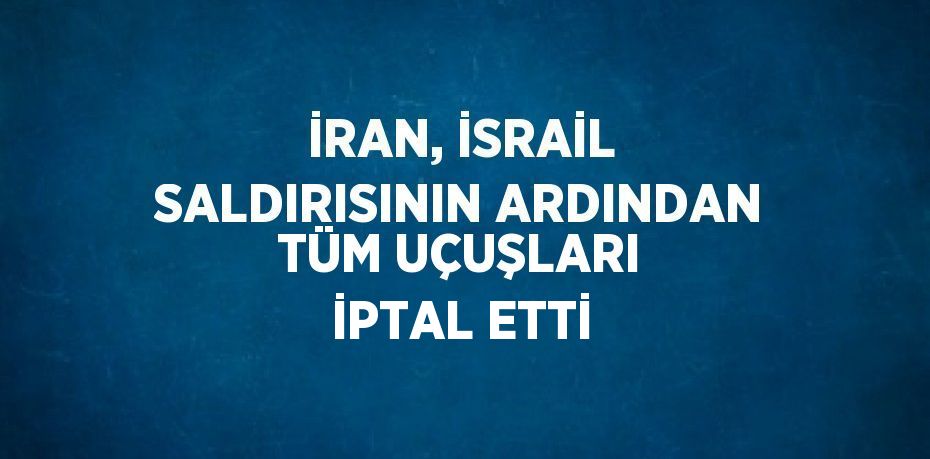 İRAN, İSRAİL SALDIRISININ ARDINDAN TÜM UÇUŞLARI İPTAL ETTİ