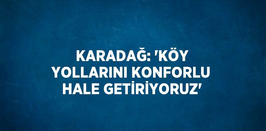 KARADAĞ: 'KÖY YOLLARINI KONFORLU HALE GETİRİYORUZ'