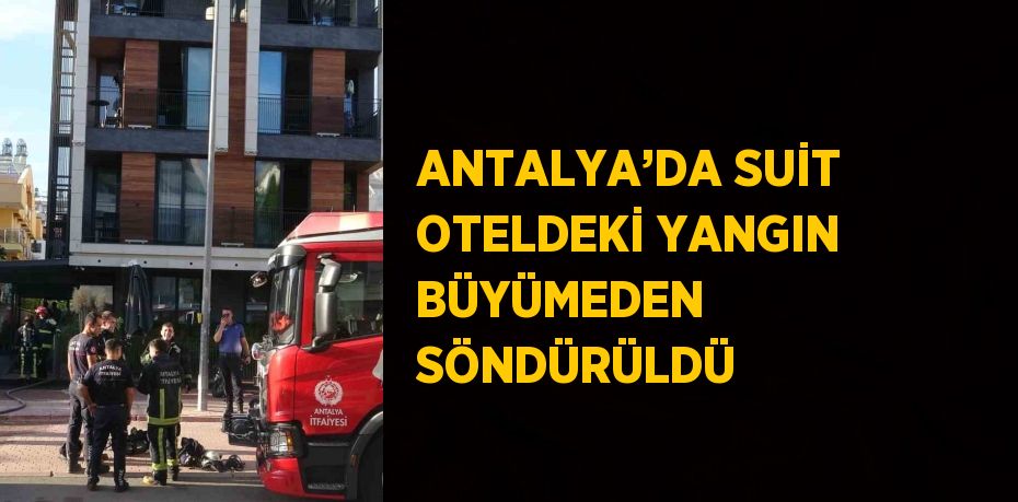 ANTALYA’DA SUİT OTELDEKİ YANGIN BÜYÜMEDEN SÖNDÜRÜLDÜ