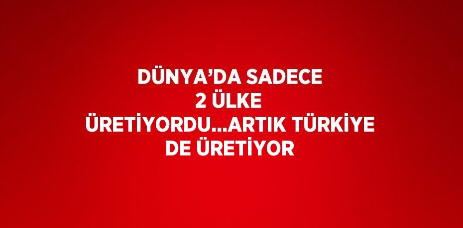 DÜNYA’DA SADECE 2 ÜLKE ÜRETİYORDU...ARTIK TÜRKİYE DE ÜRETİYOR