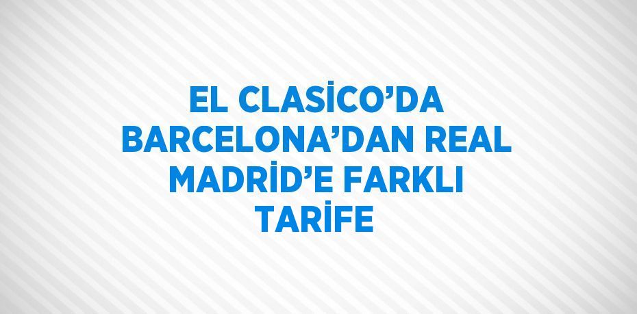 EL CLASİCO’DA BARCELONA’DAN REAL MADRİD’E FARKLI TARİFE