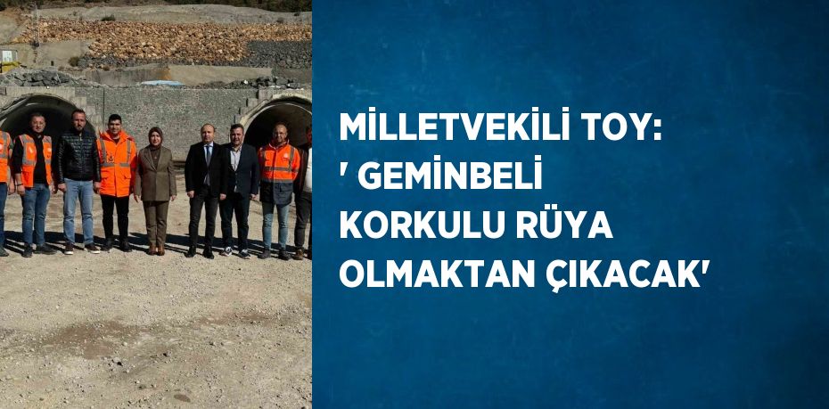 MİLLETVEKİLİ TOY: ' GEMİNBELİ KORKULU RÜYA OLMAKTAN ÇIKACAK'