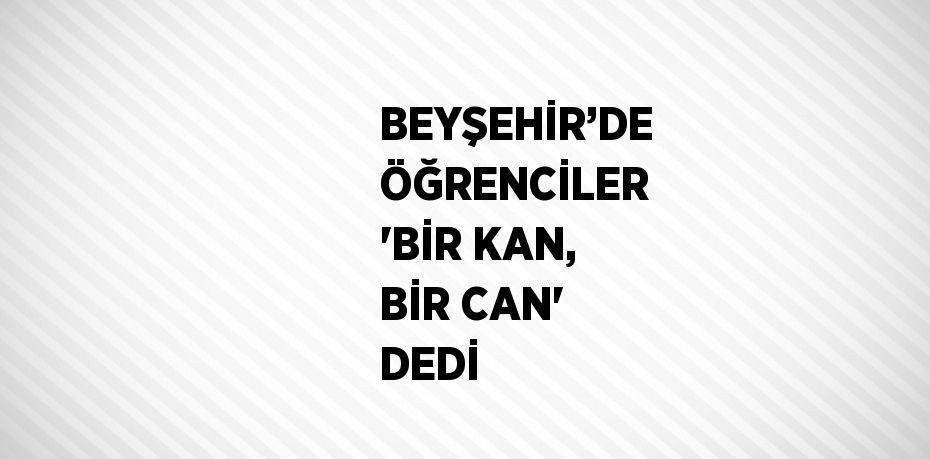 BEYŞEHİR’DE ÖĞRENCİLER 'BİR KAN, BİR CAN' DEDİ