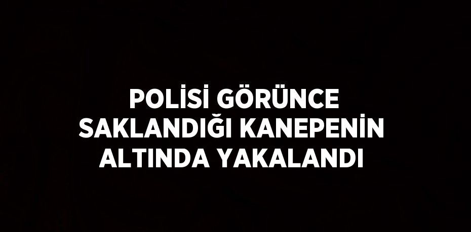 POLİSİ GÖRÜNCE SAKLANDIĞI KANEPENİN ALTINDA YAKALANDI