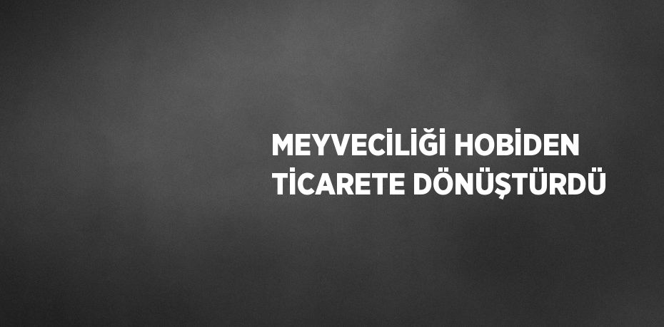 MEYVECİLİĞİ HOBİDEN TİCARETE DÖNÜŞTÜRDÜ