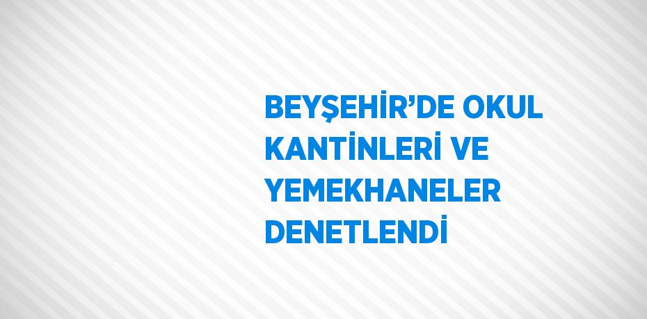 BEYŞEHİR’DE OKUL KANTİNLERİ VE YEMEKHANELER DENETLENDİ