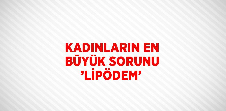 KADINLARIN EN BÜYÜK SORUNU ’LİPÖDEM’