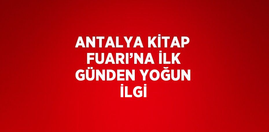 ANTALYA KİTAP FUARI’NA İLK GÜNDEN YOĞUN İLGİ