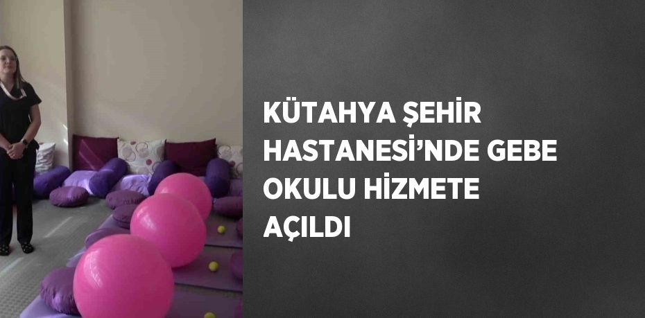 KÜTAHYA ŞEHİR HASTANESİ’NDE GEBE OKULU HİZMETE AÇILDI