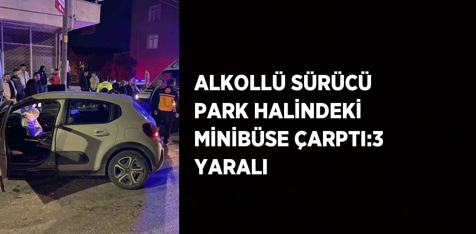 ALKOLLÜ SÜRÜCÜ PARK HALİNDEKİ MİNİBÜSE ÇARPTI:3 YARALI