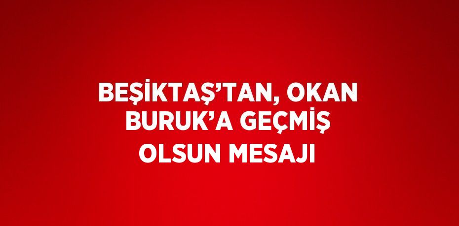 BEŞİKTAŞ’TAN, OKAN BURUK’A GEÇMİŞ OLSUN MESAJI