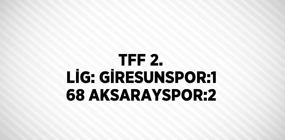 TFF 2. LİG: GİRESUNSPOR:1 68 AKSARAYSPOR:2