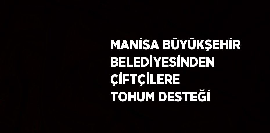 MANİSA BÜYÜKŞEHİR BELEDİYESİNDEN ÇİFTÇİLERE TOHUM DESTEĞİ