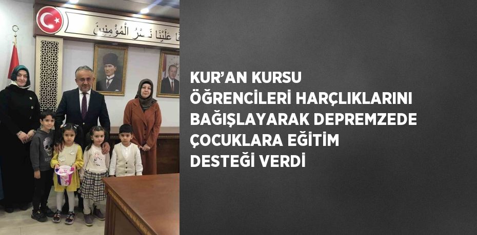 KUR’AN KURSU ÖĞRENCİLERİ HARÇLIKLARINI BAĞIŞLAYARAK DEPREMZEDE ÇOCUKLARA EĞİTİM DESTEĞİ VERDİ