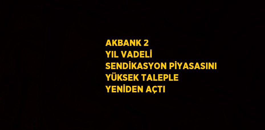 AKBANK 2 YIL VADELİ SENDİKASYON PİYASASINI YÜKSEK TALEPLE YENİDEN AÇTI