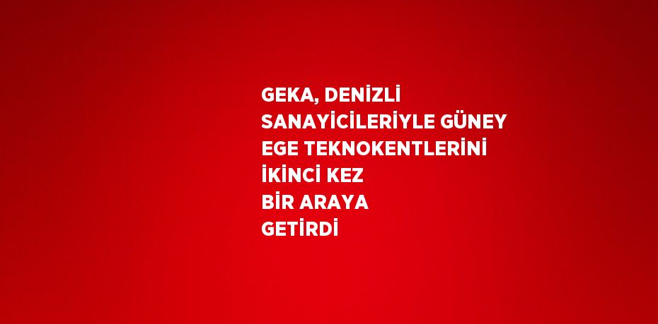 GEKA, DENİZLİ SANAYİCİLERİYLE GÜNEY EGE TEKNOKENTLERİNİ İKİNCİ KEZ BİR ARAYA GETİRDİ