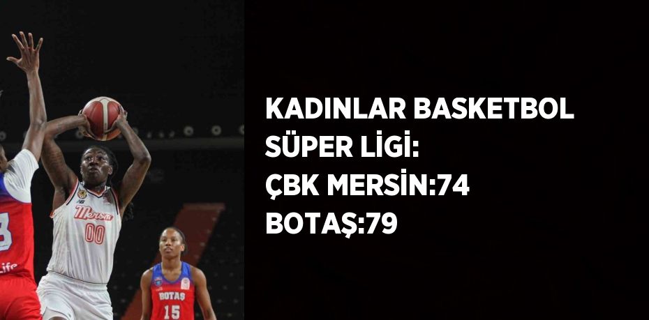 KADINLAR BASKETBOL SÜPER LİGİ: ÇBK MERSİN:74 BOTAŞ:79