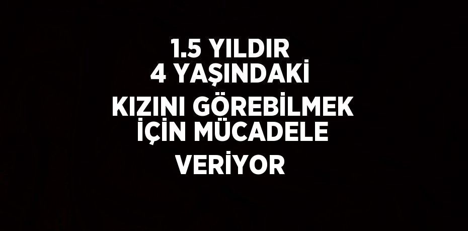 1.5 YILDIR 4 YAŞINDAKİ KIZINI GÖREBİLMEK İÇİN MÜCADELE VERİYOR