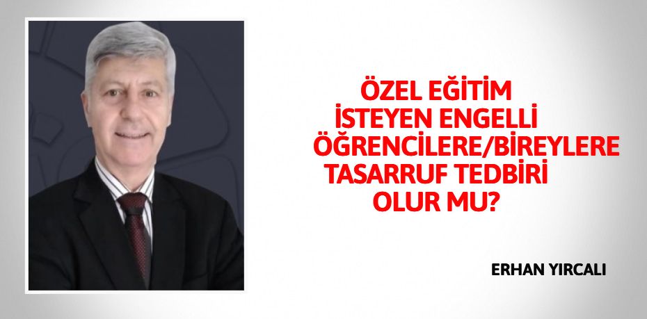 ÖZEL EĞİTİM İSTEYEN ENGELLİ ÖĞRENCİLERE/BİREYLERE TASARRUF TEDBİRİ OLUR MU?