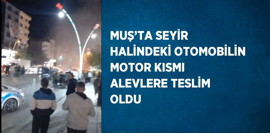 MUŞ’TA SEYİR HALİNDEKİ OTOMOBİLİN MOTOR KISMI ALEVLERE TESLİM OLDU