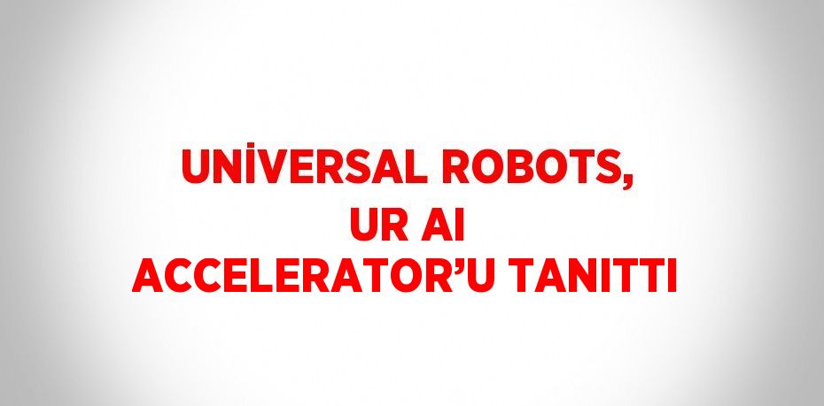 UNİVERSAL ROBOTS, UR AI ACCELERATOR’U TANITTI