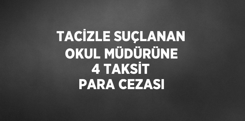 TACİZLE SUÇLANAN OKUL MÜDÜRÜNE 4 TAKSİT PARA CEZASI