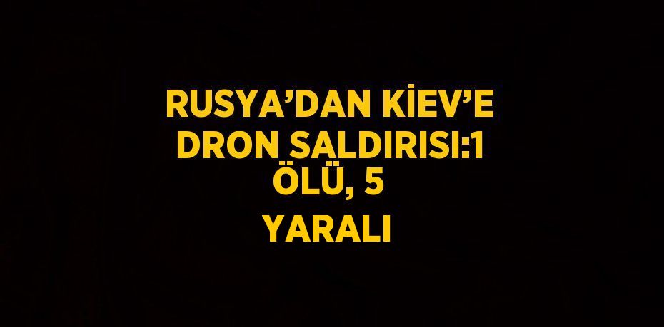 RUSYA’DAN KİEV’E DRON SALDIRISI:1 ÖLÜ, 5 YARALI