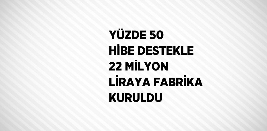 YÜZDE 50 HİBE DESTEKLE 22 MİLYON LİRAYA FABRİKA KURULDU