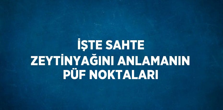 İŞTE SAHTE ZEYTİNYAĞINI ANLAMANIN PÜF NOKTALARI