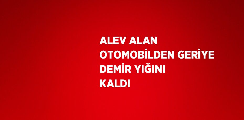 ALEV ALAN OTOMOBİLDEN GERİYE DEMİR YIĞINI KALDI