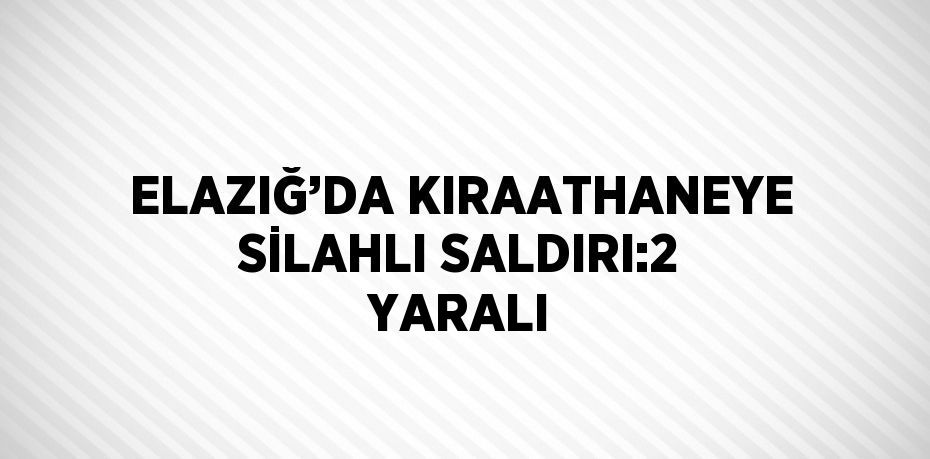 ELAZIĞ’DA KIRAATHANEYE SİLAHLI SALDIRI:2 YARALI