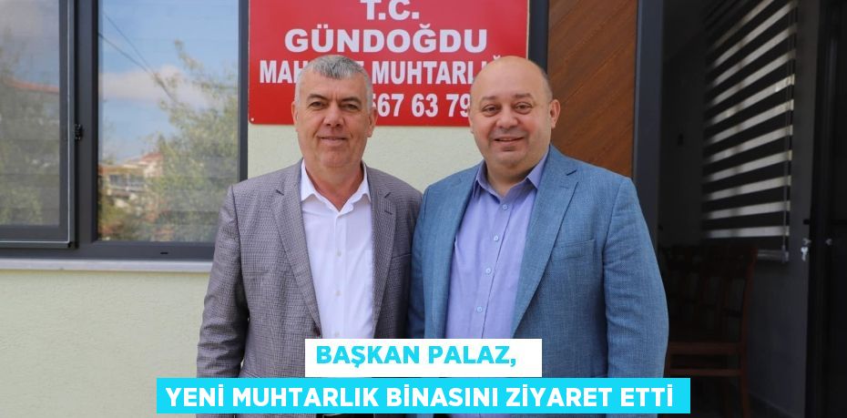 BAŞKAN PALAZ,   YENİ MUHTARLIK BİNASINI ZİYARET ETTİ