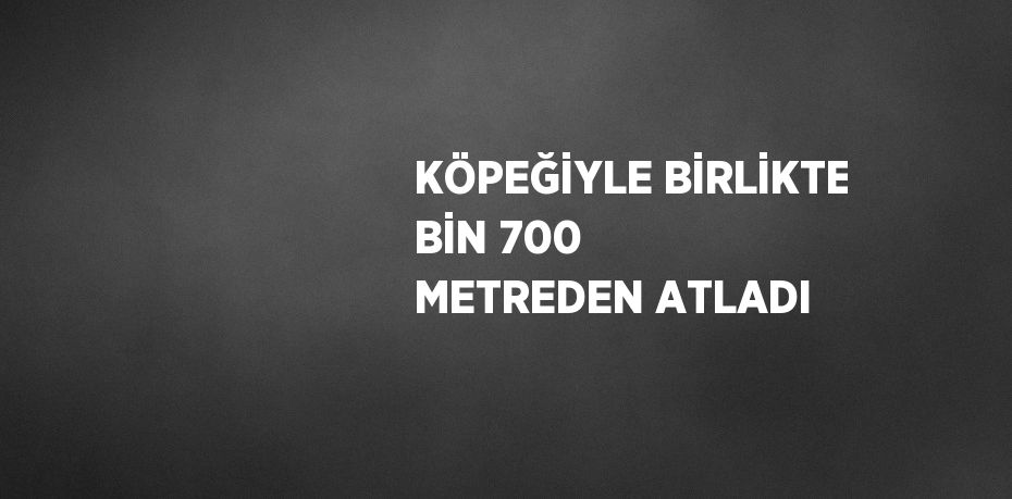 KÖPEĞİYLE BİRLİKTE BİN 700 METREDEN ATLADI