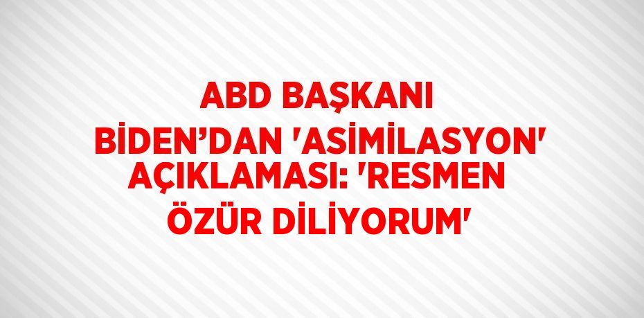 ABD BAŞKANI BİDEN’DAN 'ASİMİLASYON' AÇIKLAMASI: 'RESMEN ÖZÜR DİLİYORUM'